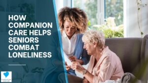 How Companion Care Helps Seniors Combat Loneliness
