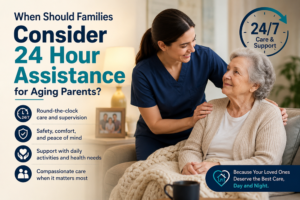 When Should Families Consider 24 Hour Assistance for Aging Parents?